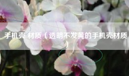 手机壳 材质（透明不发黄的手机壳材质）