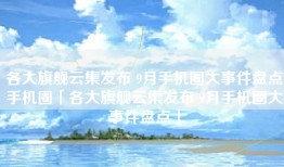 各大旗舰云集发布 9月手机圈大事件盘点手机圈「各大旗舰云集发布 9月手机圈大事件盘点」