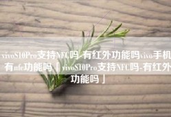 vivoS10Pro支持NFC吗-有红外功能吗vivo手机有nfc功能吗「vivoS10Pro支持NFC吗-有红外功能吗」