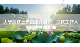 大爷地铁上伤口崩开血涌，地铁工作人员迅速救援止血