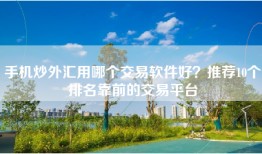 手机炒外汇用哪个交易软件好？推荐10个排名靠前的交易平台