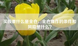 买股票什么是全仓，全仓操作的条件和风险是什么？