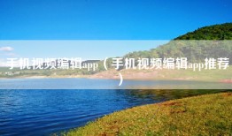 手机视频编辑app（手机视频编辑app推荐）