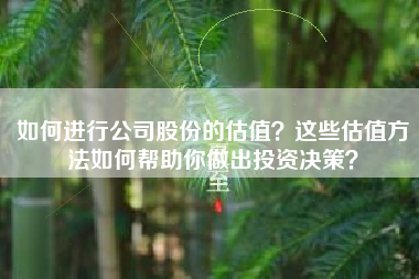 如何进行公司股份的估值？这些估值方法如何帮助你做出投资决策？