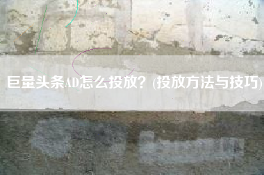 巨量头条AD怎么投放？(投放方法与技巧)