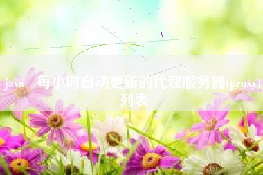 java 每小时自动更新的代理服务器(proxy)列表 java 每小时自动更新的代理服务器(proxy)列表