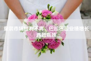 童装市场红利不再，巴拉巴拉业绩增长遇到瓶颈