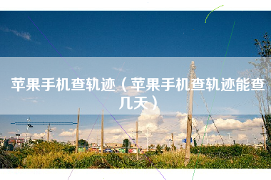 苹果手机查轨迹（苹果手机查轨迹能查几天）