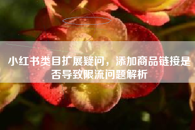 小红书类目扩展疑问，添加商品链接是否导致限流问题解析
