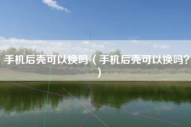 手机后壳可以换吗（手机后壳可以换吗？）