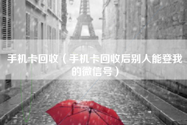 手机卡回收（手机卡回收后别人能登我的微信号）