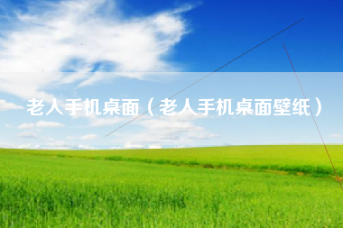 老人手机桌面（老人手机桌面壁纸）