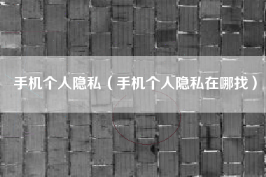 手机个人隐私（手机个人隐私在哪找）