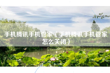 手机腾讯手机管家（手机腾讯手机管家怎么关闭）