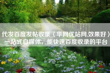 代发百度发帖收录〈华网优站网,效果好〉一站式自媒体，能快速百度收录的平台