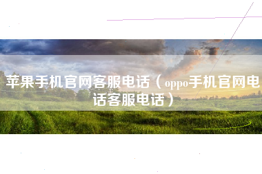 苹果手机官网客服电话（oppo手机官网电话客服电话）