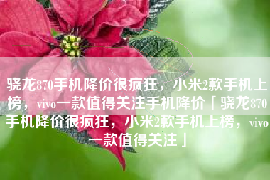 骁龙870手机降价很疯狂，小米2款手机上榜，vivo一款值得关注手机降价「骁龙870手机降价很疯狂，小米2款手机上榜，vivo一款值得关注」