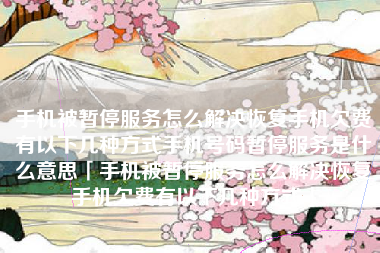 手机被暂停服务怎么解决恢复手机欠费有以下几种方式手机号码暂停服务是什么意思「手机被暂停服务怎么解决恢复手机欠费有以下几种方式」