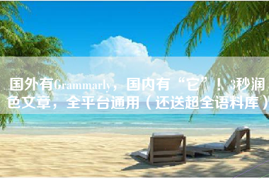 国外有Grammarly，国内有“它”！3秒润色文章，全平台通用（还送超全语料库）
